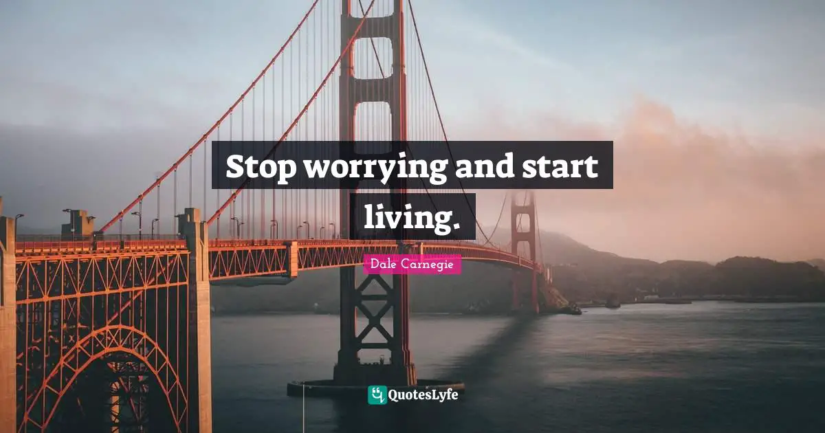 Stop worrying and start living.