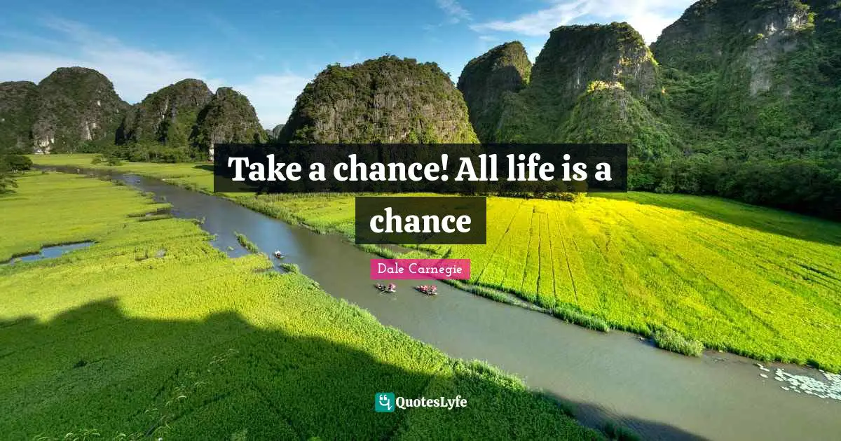 Take a chance! All life is a chance