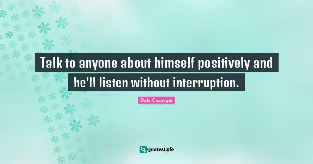 Positively Quotes: "Talk to anyone about himself positively and he'll listen without interruption."