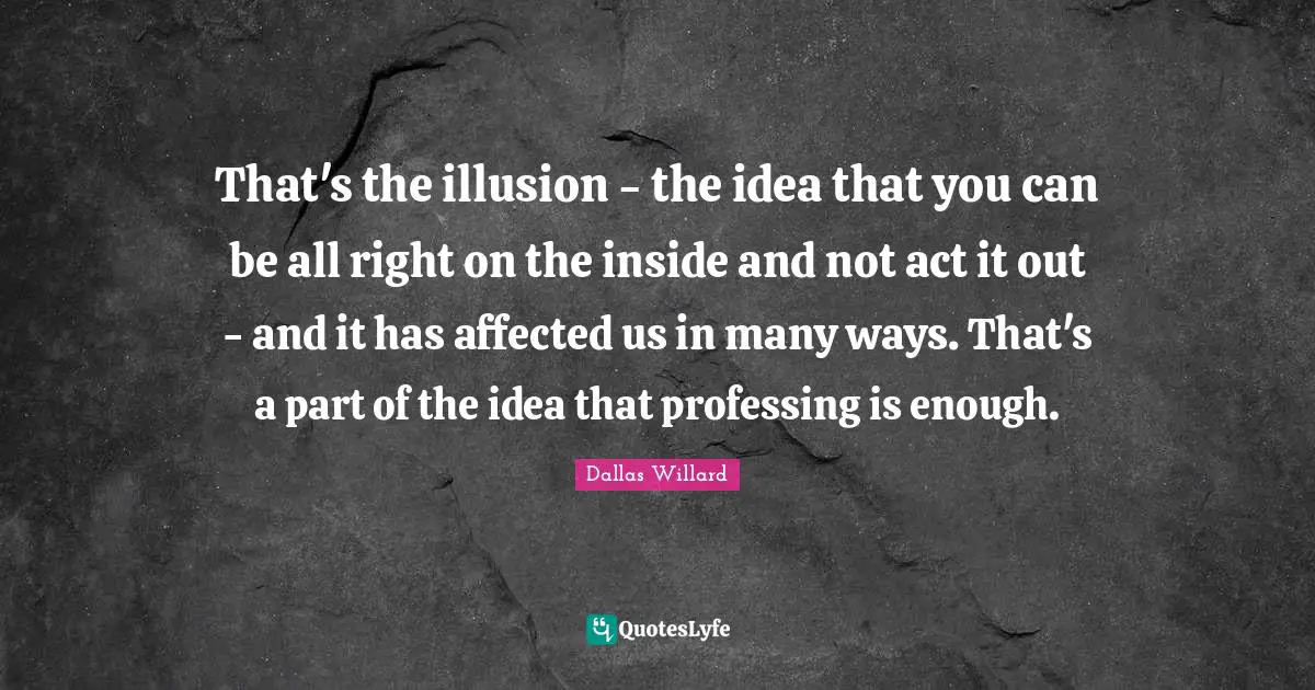 That's the illusion - the idea that you can be all right on the inside and not act it out - and it has affected us in many ways. That's a part of the idea that professing is enough.