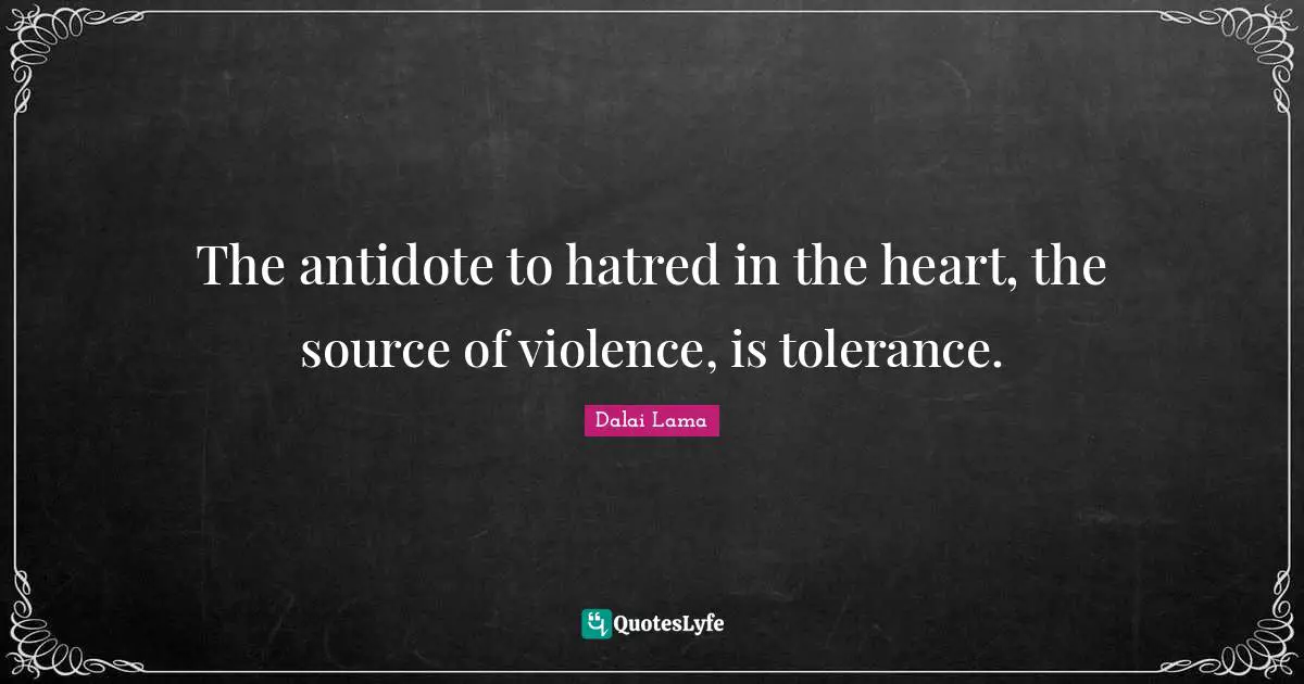 The antidote to hatred in the heart, the source of violence, is tolerance.