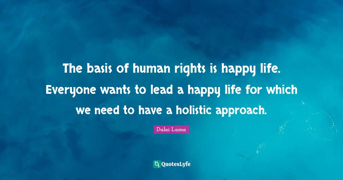 Holistic Quotes: "The basis of human rights is happy life. Everyone wants to lead a happy life for which we need to have a holistic approach."
