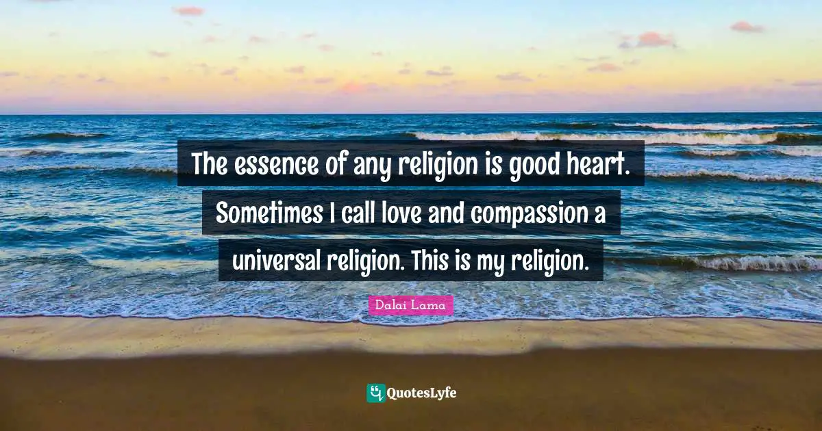 The essence of any religion is good heart. Sometimes I call love and compassion a universal religion. This is my religion.