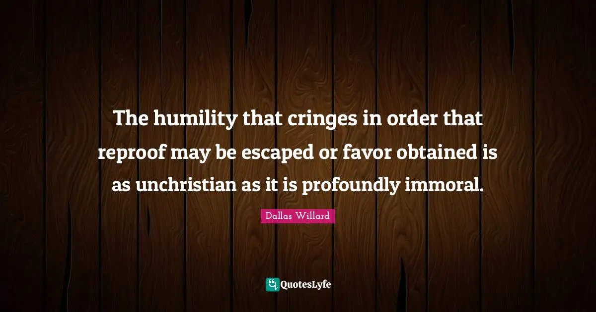 The humility that cringes in order that reproof may be escaped or favor obtained is as unchristian as it is profoundly immoral.