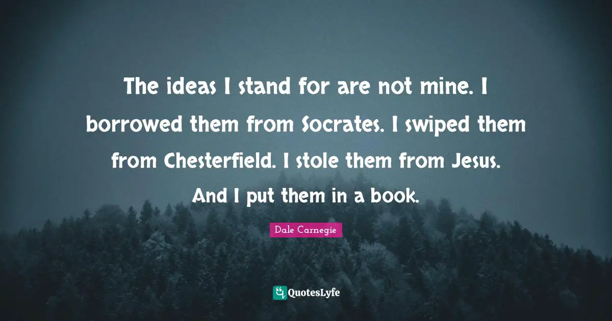 The ideas I stand for are not mine. I borrowed them from Socrates. I swiped them from Chesterfield. I stole them from Jesus. And I put them in a book.