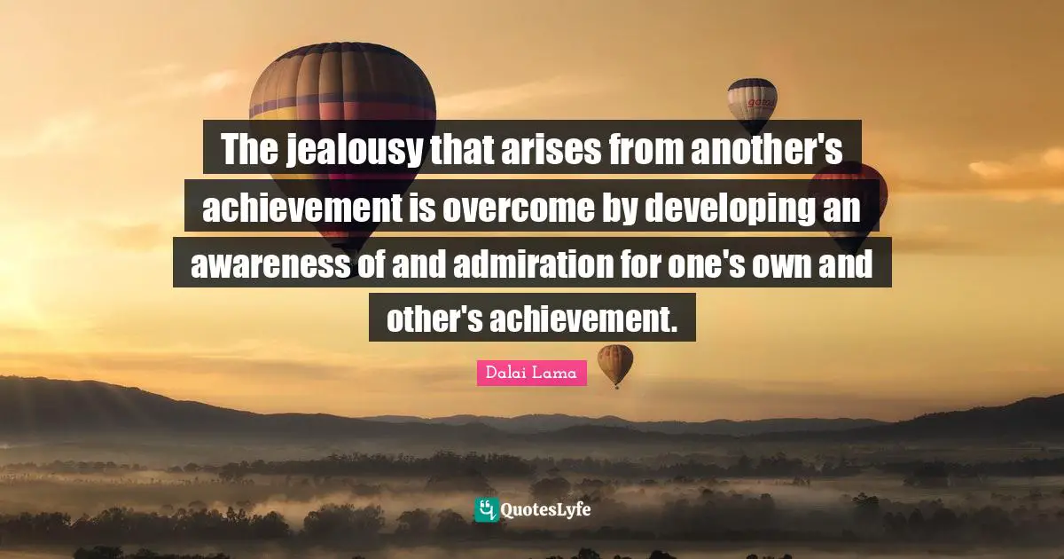 The jealousy that arises from another's achievement is overcome by developing an awareness of and admiration for one's own and other's achievement.