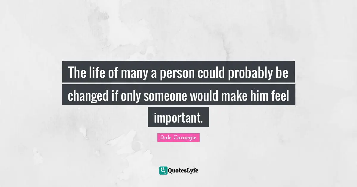 The life of many a person could probably be changed if only someone would make him feel important.