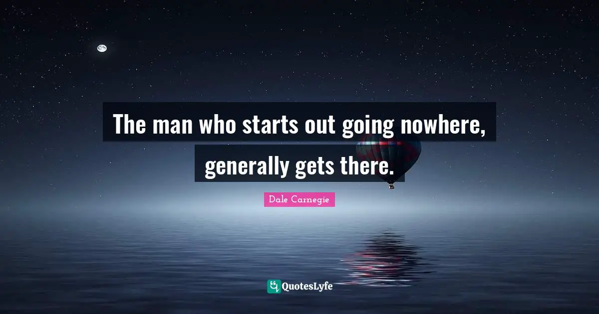 The man who starts out going nowhere, generally gets there.