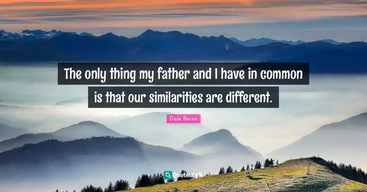 The only thing my father and I have in common is that our similarities are different.