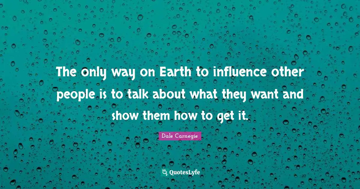 The only way on Earth to influence other people is to talk about what they want and show them how to get it.