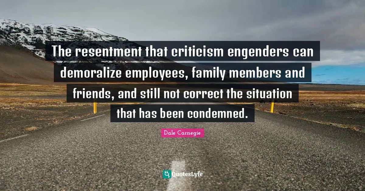 The resentment that criticism engenders can demoralize employees, family members and friends, and still not correct the situation that has been condemned.