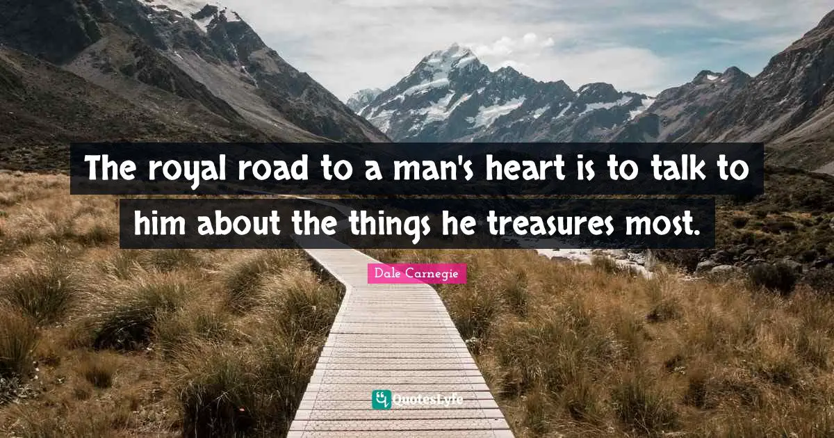 Dale Carnegie Quotes: The royal road to a man's heart is to talk to him about the things he treasures most.