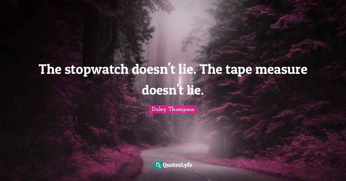 The stopwatch doesn't lie. The tape measure doesn't lie.