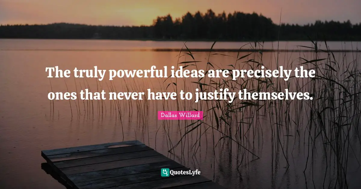 Dallas Willard Quotes: "The truly powerful ideas are precisely the ones that never have to justify themselves."