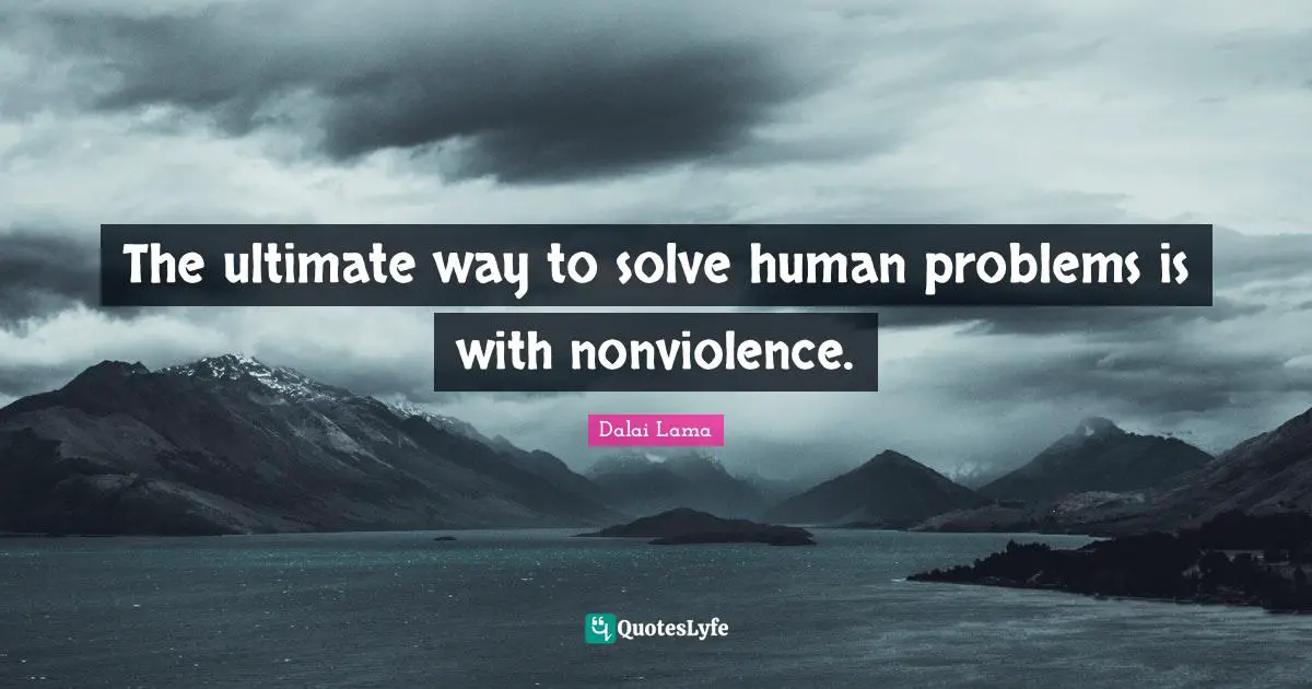 The ultimate way to solve human problems is with nonviolence.