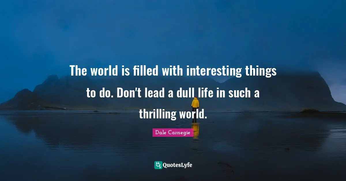 Dull Quotes: "The world is filled with interesting things to do. Don't lead a dull life in such a thrilling world."