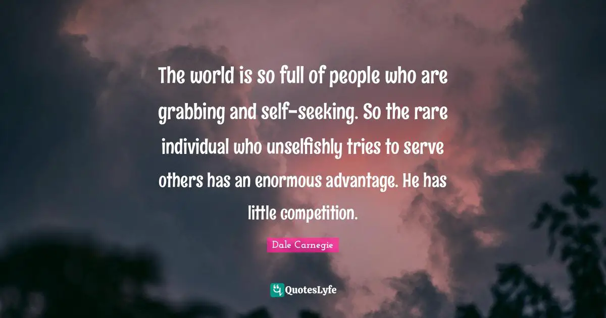 Dale Carnegie Quotes: The world is so full of people who are grabbing and self-seeking. So the rare individual who unselfishly tries to serve others has an enormous advantage. He has little competition.
