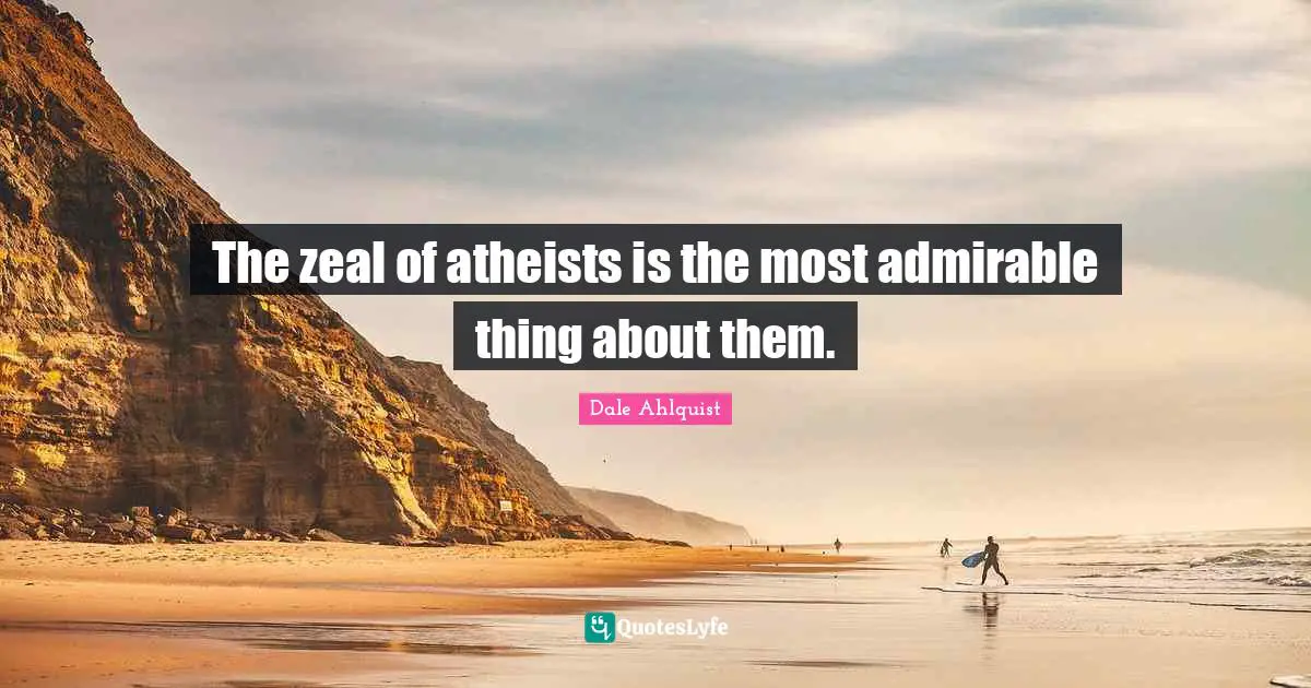 The zeal of atheists is the most admirable thing about them.