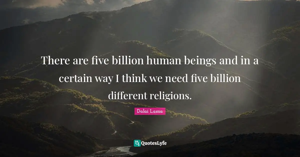 There are five billion human beings and in a certain way I think we need five billion different religions.