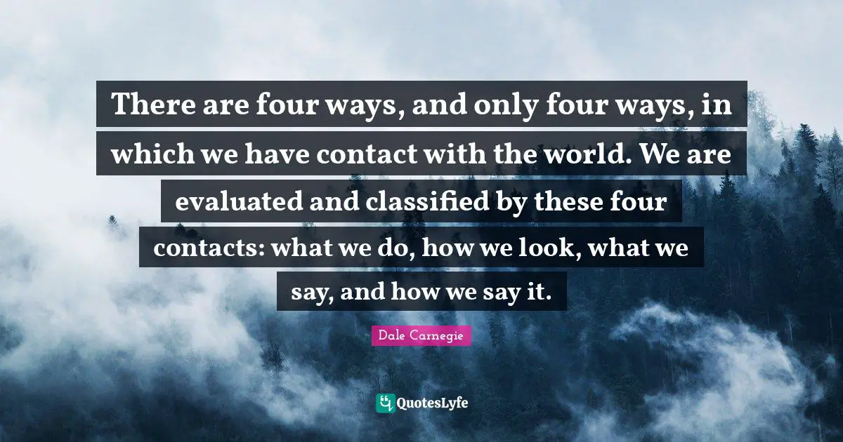 There are four ways, and only four ways, in which we have contact with the world. We are evaluated and classified by these four contacts: what we do, how we look, what we say, and how we say it.