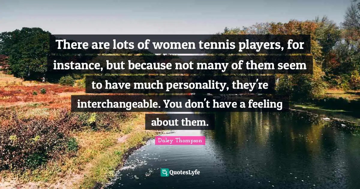 There are lots of women tennis players, for instance, but because not many of them seem to have much personality, they're interchangeable. You don't have a feeling about them.