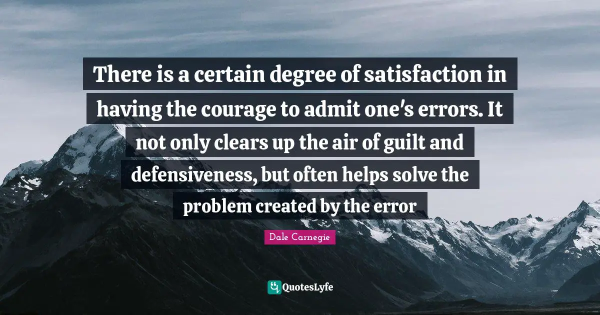 There is a certain degree of satisfaction in having the courage to admit one's errors. It not only clears up the air of guilt and defensiveness, but often helps solve the problem created by the error