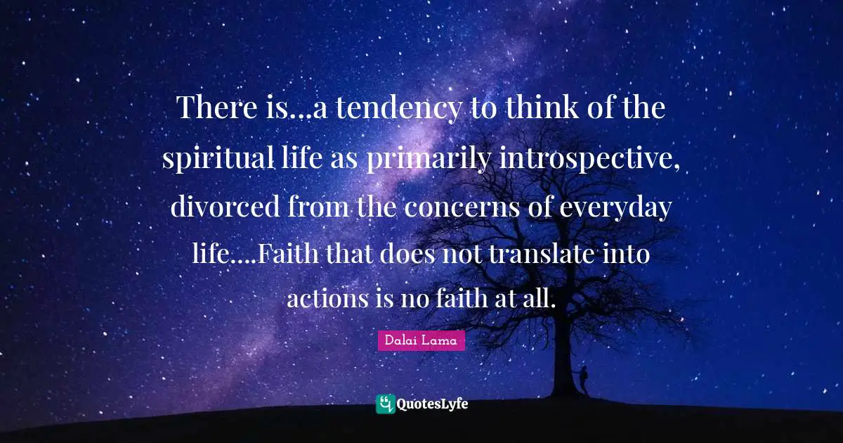 Introspective Quotes: "There is...a tendency to think of the spiritual life as primarily introspective, divorced from the concerns of everyday life....Faith that does not translate into actions is no faith at all."