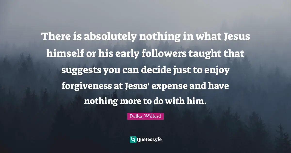 There is absolutely nothing in what Jesus himself or his early followers taught that suggests you can decide just to enjoy forgiveness at Jesus' expense and have nothing more to do with him.