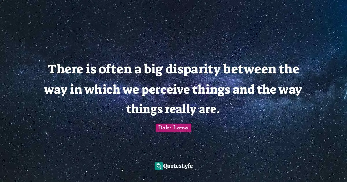 There is often a big disparity between the way in which we perceive things and the way things really are.