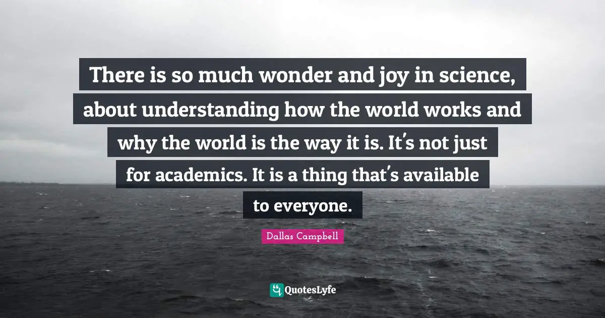 There is so much wonder and joy in science, about understanding how the world works and why the world is the way it is. It's not just for academics. It is a thing that's available to everyone.