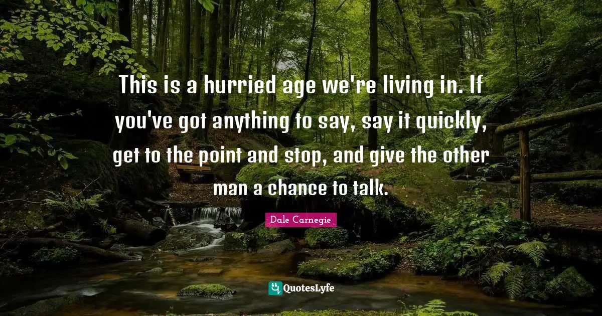 This is a hurried age we're living in. If you've got anything to say, say it quickly, get to the point and stop, and give the other man a chance to talk.