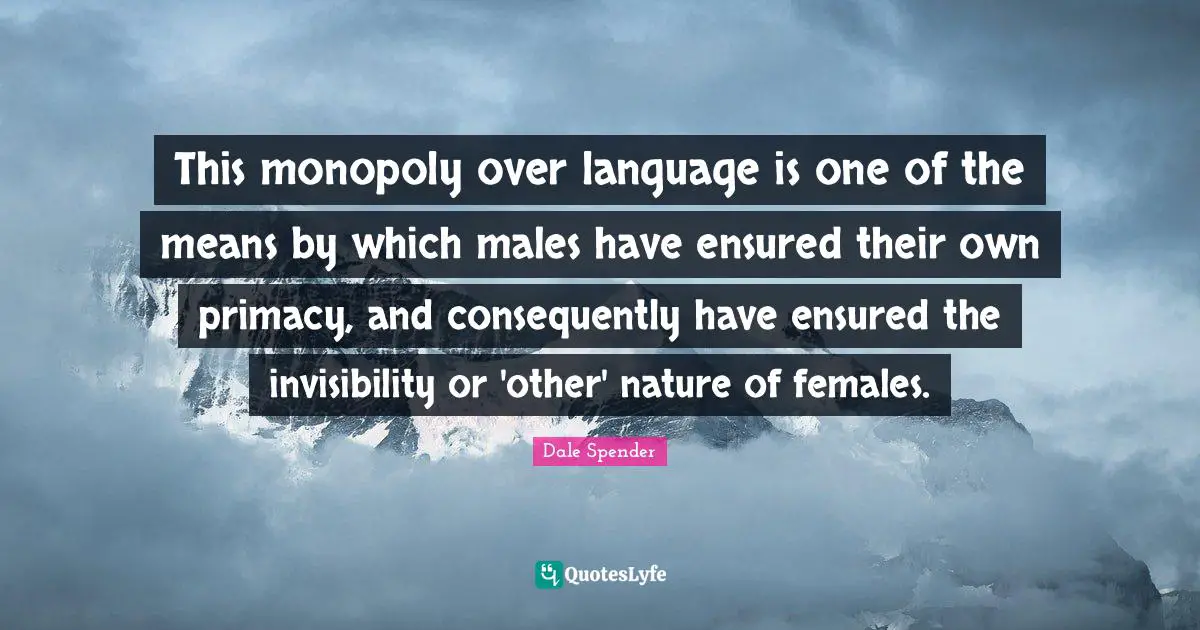 Monopoly Quotes: "This monopoly over language is one of the means by which males have ensured their own primacy, and consequently have ensured the invisibility or 'other' nature of females."