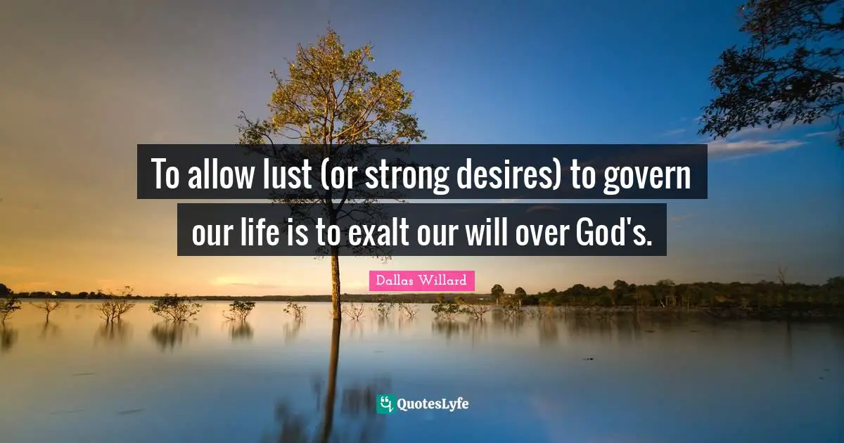 Dallas Willard Quotes: "To allow lust (or strong desires) to govern our life is to exalt our will over God's."