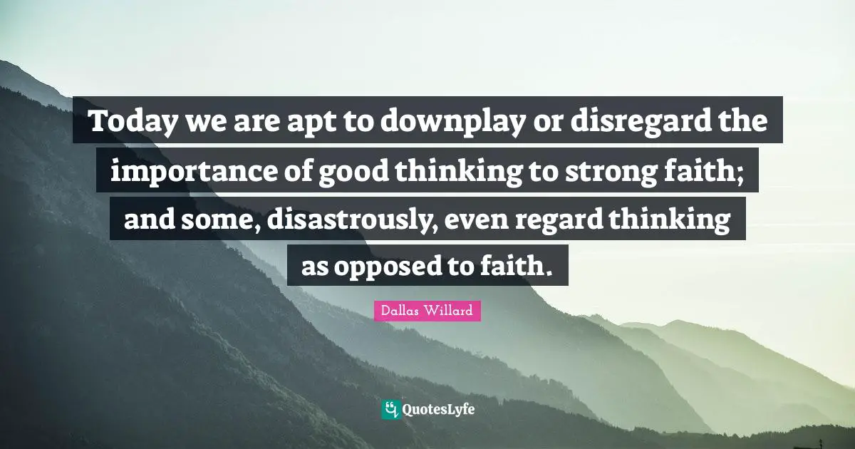Today we are apt to downplay or disregard the importance of good thinking to strong faith; and some, disastrously, even regard thinking as opposed to faith.