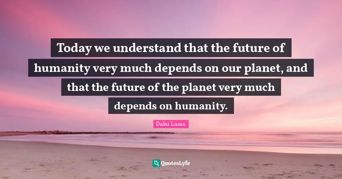 Today we understand that the future of humanity very much depends on our planet, and that the future of the planet very much depends on humanity.