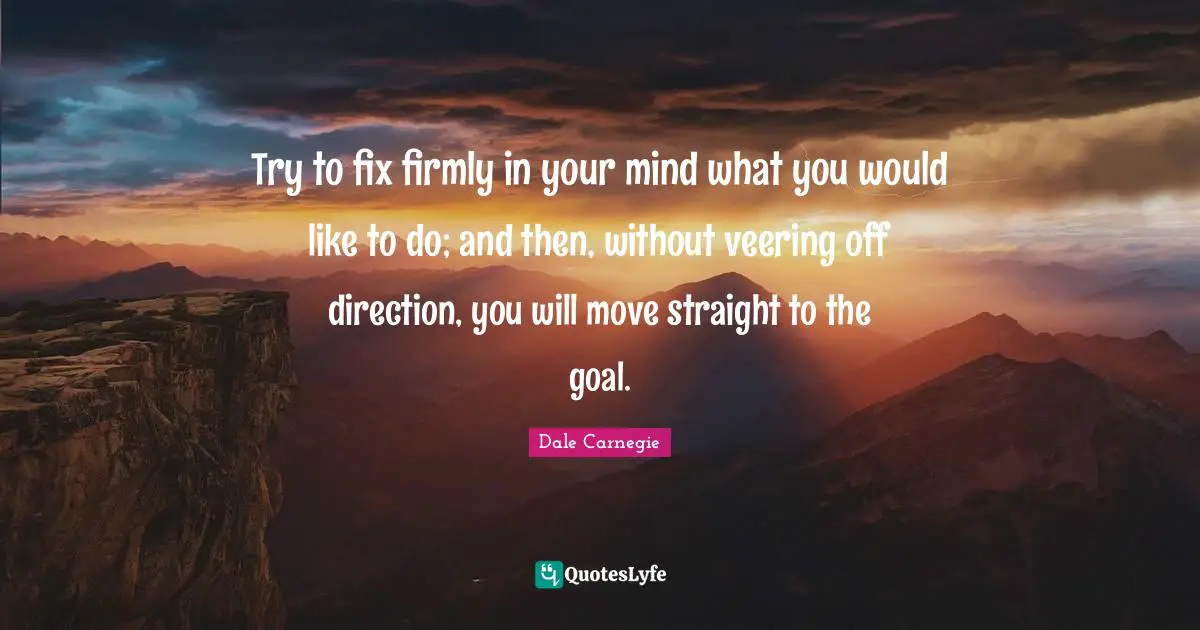 Try to fix firmly in your mind what you would like to do; and then, without veering off direction, you will move straight to the goal.