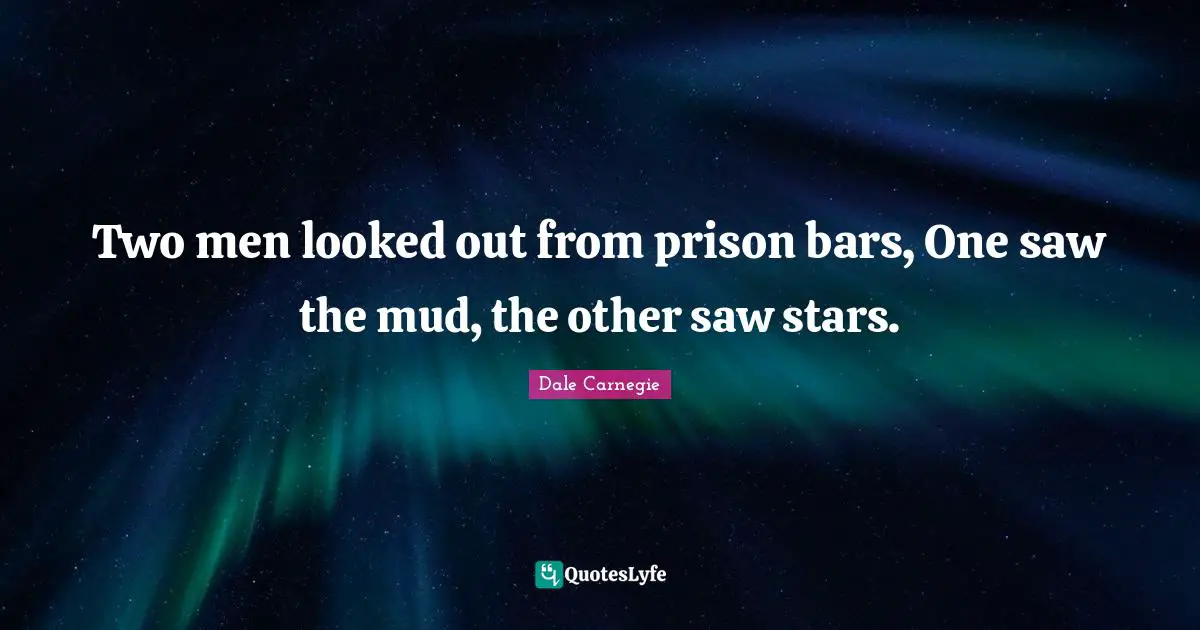 Two men looked out from prison bars, One saw the mud, the other saw stars.