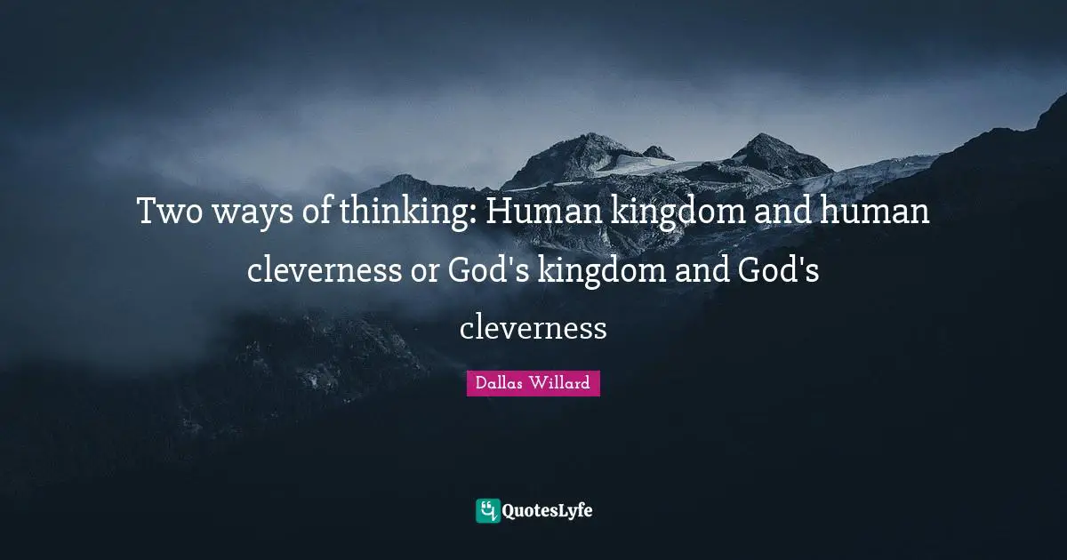 Dallas Willard Quotes: "Two ways of thinking: Human kingdom and human cleverness or God's kingdom and God's cleverness"