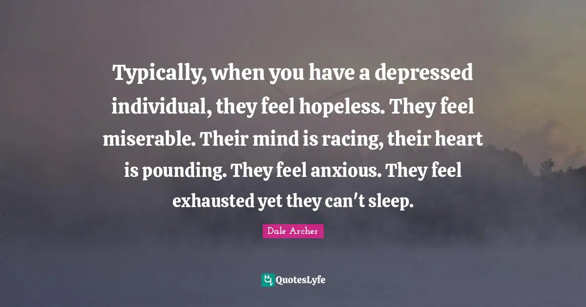 Typically, when you have a depressed individual, they feel hopeless. They feel miserable. Their mind is racing, their heart is pounding. They feel anxious. They feel exhausted yet they can't sleep.