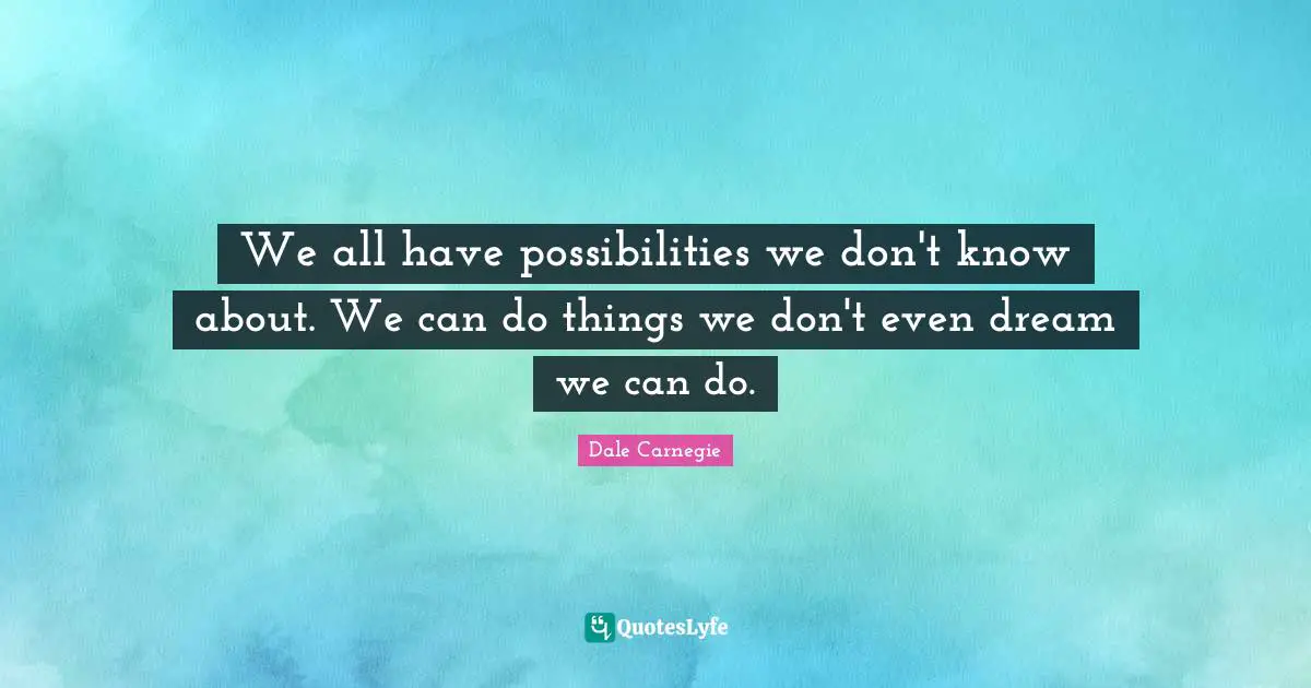 We all have possibilities we don't know about. We can do things we don't even dream we can do.