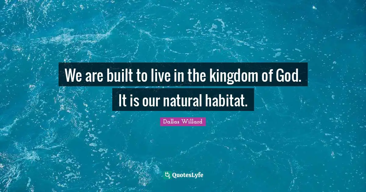 Dallas Willard Quotes: "We are built to live in the kingdom of God. It is our natural habitat."