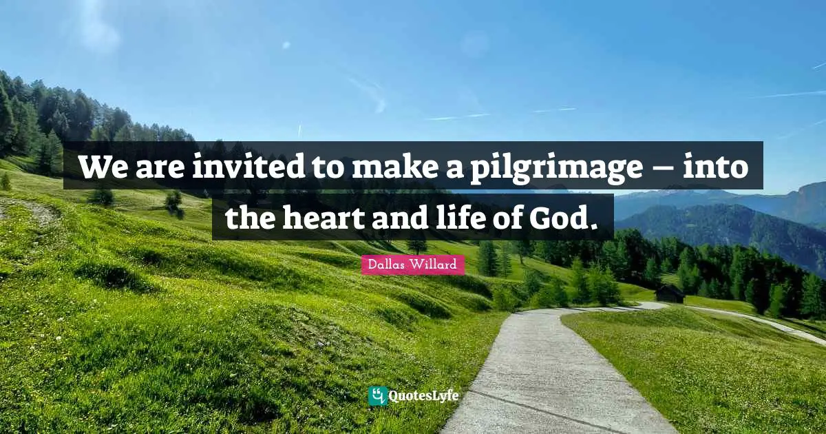 Dallas Willard Quotes: "We are invited to make a pilgrimage – into the heart and life of God."