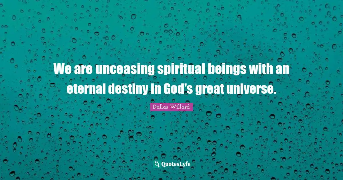 Dallas Willard Quotes: "We are unceasing spiritual beings with an eternal destiny in God's great universe."