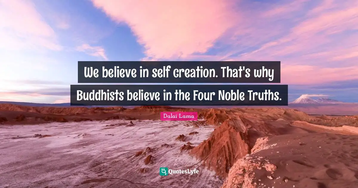 We believe in self creation. That's why Buddhists believe in the Four Noble Truths.