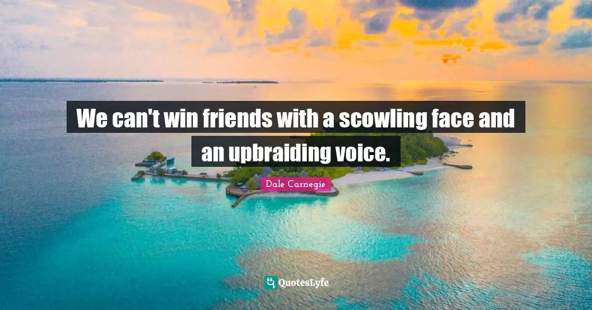 We can't win friends with a scowling face and an upbraiding voice.
