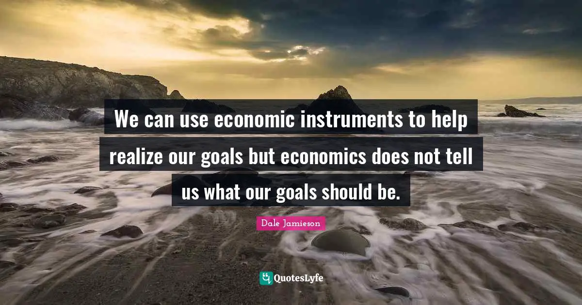 We can use economic instruments to help realize our goals but economics does not tell us what our goals should be.