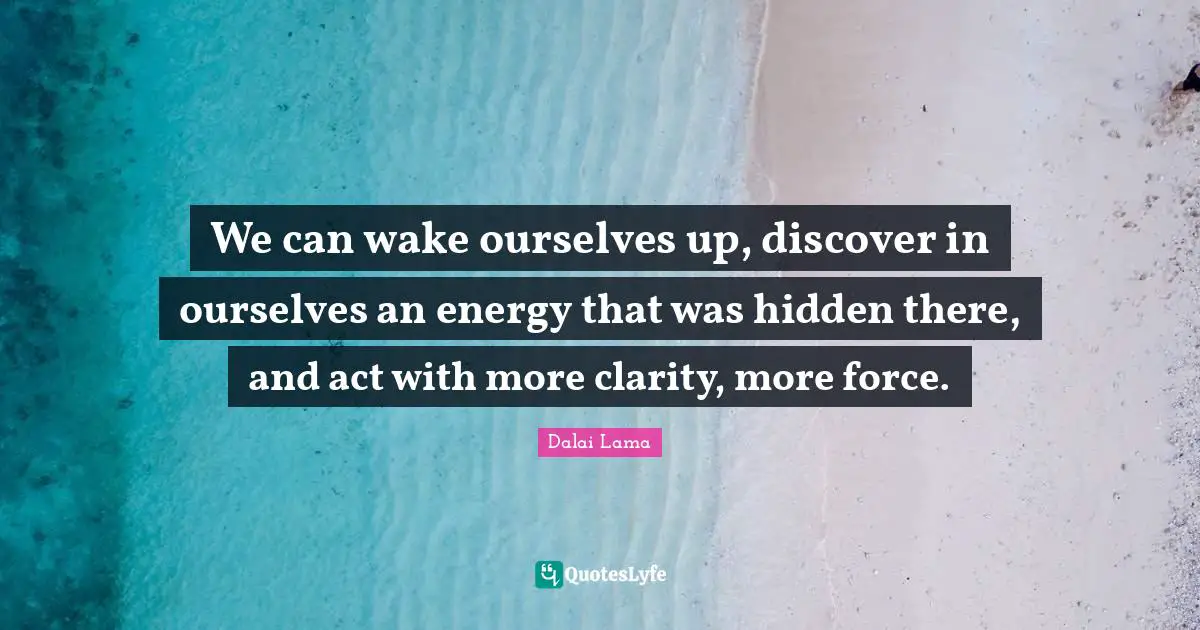 We can wake ourselves up, discover in ourselves an energy that was hidden there, and act with more clarity, more force.
