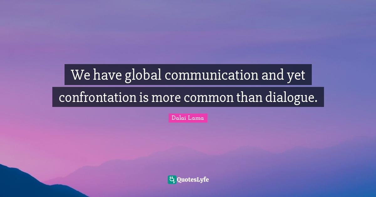 We have global communication and yet confrontation is more common than dialogue.
