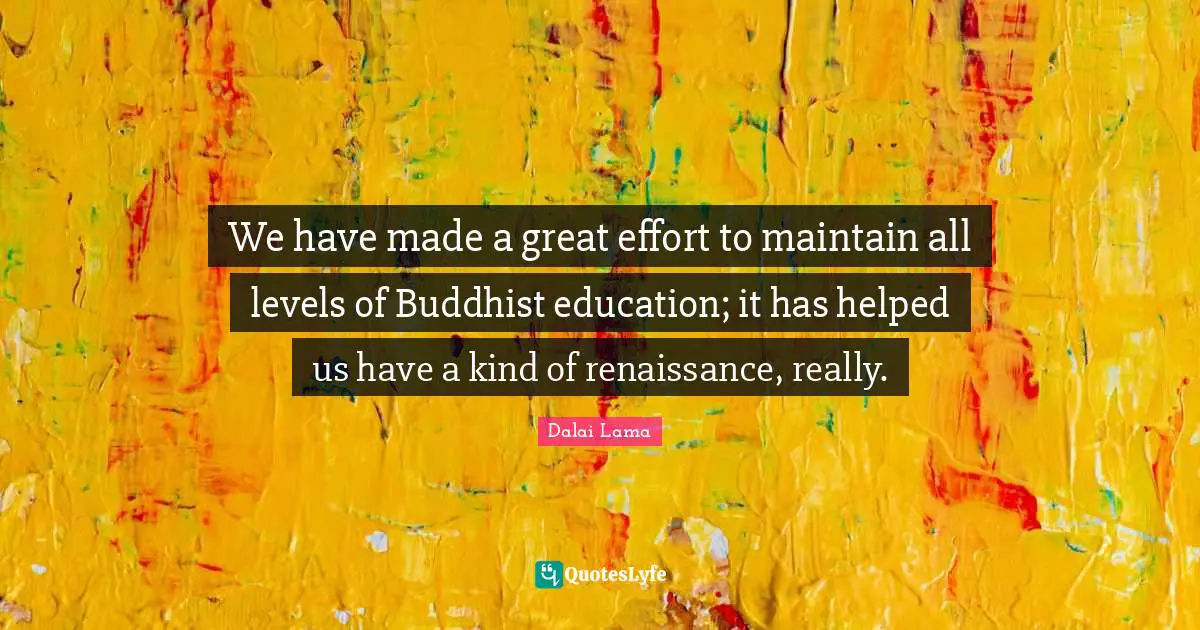 We have made a great effort to maintain all levels of Buddhist education; it has helped us have a kind of renaissance, really.