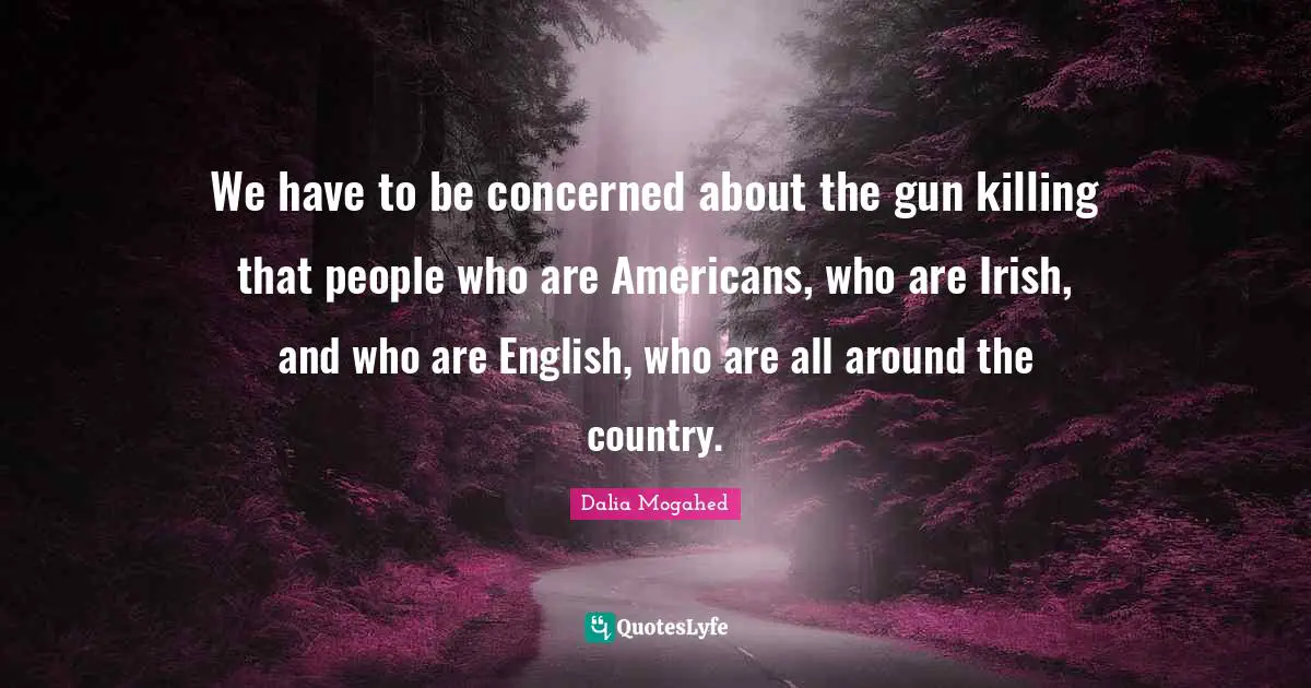 We have to be concerned about the gun killing that people who are Americans, who are Irish, and who are English, who are all around the country.